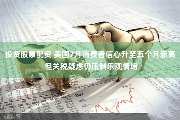 投资股票配资 美国7月消费者信心升至五个月新高 但关税疑虑仍压制乐观情绪