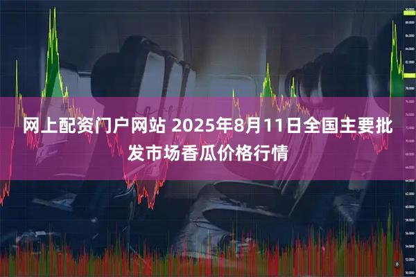 网上配资门户网站 2025年8月11日全国主要批发市场香瓜价格行情