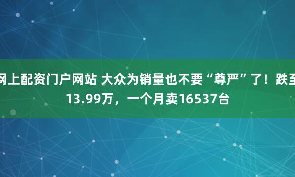 网上配资门户网站 大众为销量也不要“尊严”了！跌至13.99万，一个月卖16537台