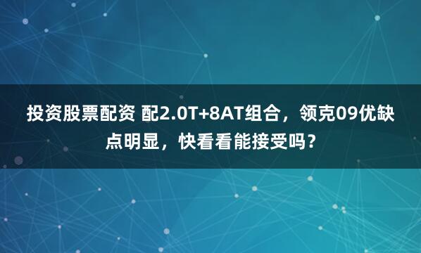 投资股票配资 配2.0T+8AT组合，领克09优缺点明显，快看看能接受吗？