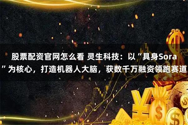 股票配资官网怎么看 灵生科技：以“具身Sora”为核心，打造机器人大脑，获数千万融资领跑赛道