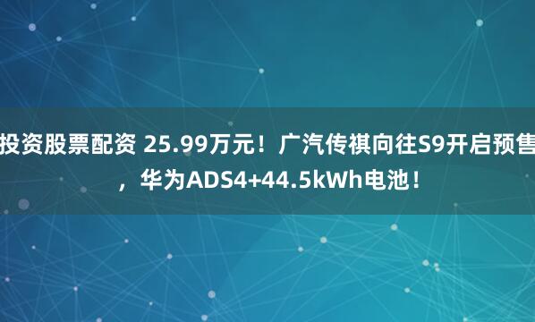 投资股票配资 25.99万元！广汽传祺向往S9开启预售，华为ADS4+44.5kWh电池！
