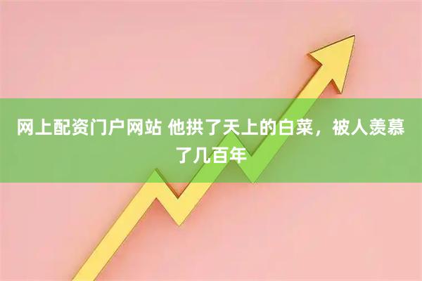 网上配资门户网站 他拱了天上的白菜，被人羡慕了几百年