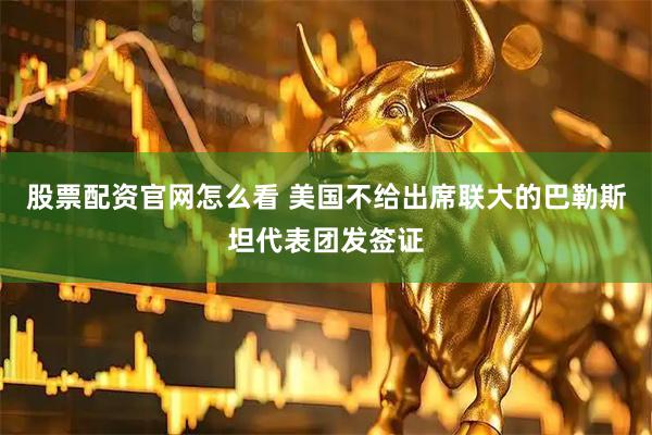 股票配资官网怎么看 美国不给出席联大的巴勒斯坦代表团发签证