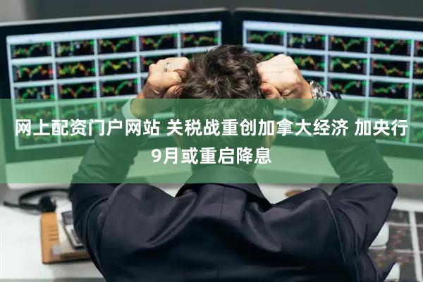 网上配资门户网站 关税战重创加拿大经济 加央行9月或重启降息