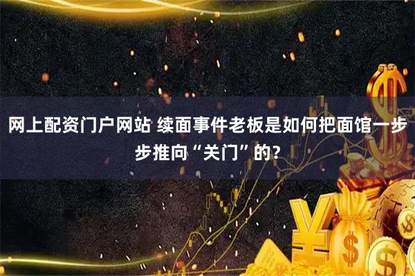 网上配资门户网站 续面事件老板是如何把面馆一步步推向“关门”的？