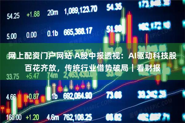 网上配资门户网站 A股中报透视：AI驱动科技股百花齐放，传统行业借势破局｜看财报
