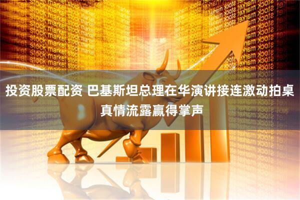 投资股票配资 巴基斯坦总理在华演讲接连激动拍桌 真情流露赢得掌声