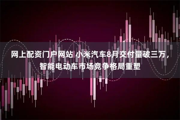 网上配资门户网站 小米汽车8月交付量破三万，智能电动车市场竞争格局重塑