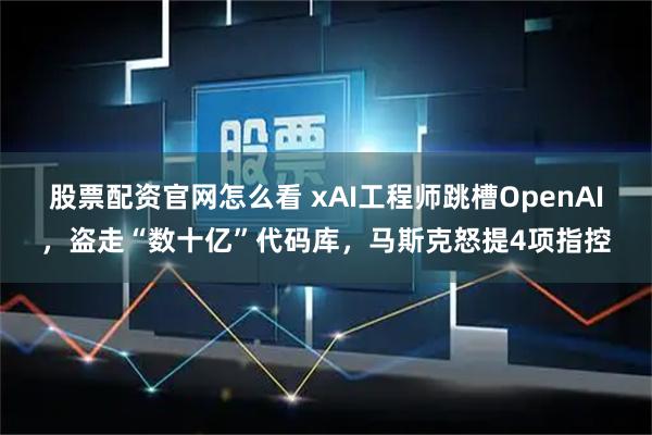 股票配资官网怎么看 xAI工程师跳槽OpenAI，盗走“数十亿”代码库，马斯克怒提4项指控