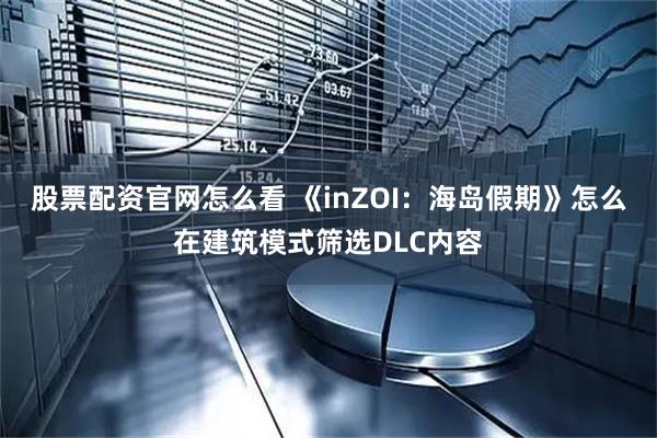 股票配资官网怎么看 《inZOI：海岛假期》怎么在建筑模式筛选DLC内容