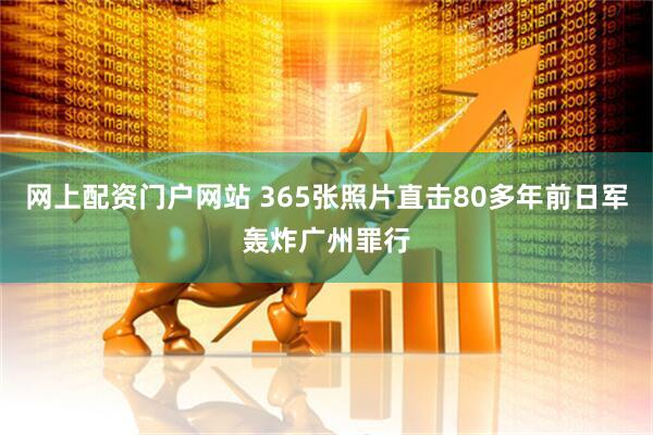 网上配资门户网站 365张照片直击80多年前日军轰炸广州罪行