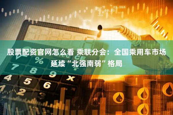 股票配资官网怎么看 乘联分会：全国乘用车市场延续“北强南弱”格局
