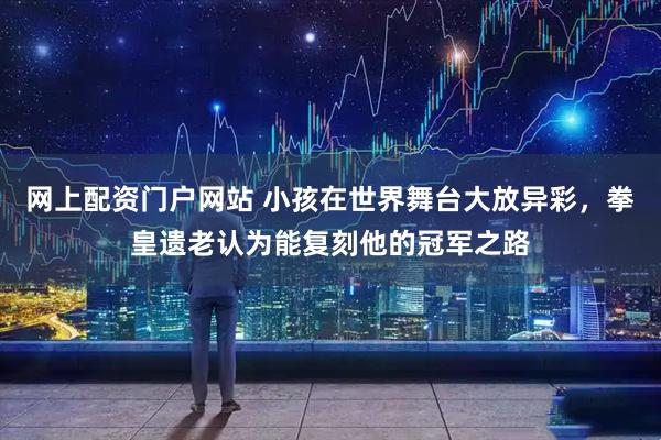 网上配资门户网站 小孩在世界舞台大放异彩，拳皇遗老认为能复刻他的冠军之路