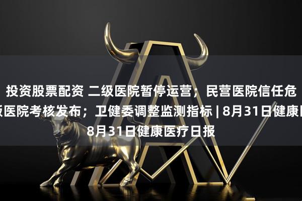 投资股票配资 二级医院暂停运营；民营医院信任危机；新版医院考核发布；卫健委调整监测指标 | 8月31日健康医疗日报