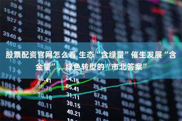 股票配资官网怎么看 生态“含绿量”催生发展“含金量”，绿色转型的“市北答案”