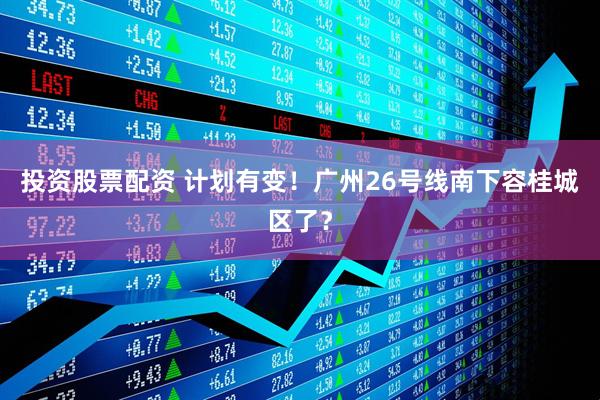 投资股票配资 计划有变！广州26号线南下容桂城区了？