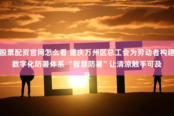 股票配资官网怎么看 重庆万州区总工会为劳动者构建数字化防暑体系&#32;“智慧防暑”让清凉触手可及