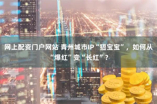 网上配资门户网站 青州城市IP“峱宝宝”，如何从“爆红”变“长红”？