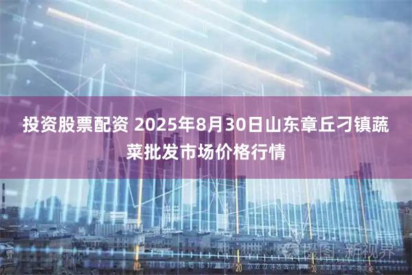 投资股票配资 2025年8月30日山东章丘刁镇蔬菜批发市场价格行情