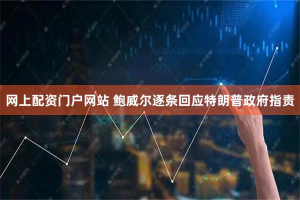 网上配资门户网站 鲍威尔逐条回应特朗普政府指责