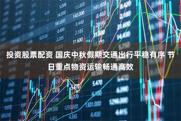 投资股票配资 国庆中秋假期交通出行平稳有序 节日重点物资运输畅通高效