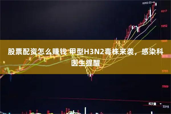股票配资怎么赚钱 甲型H3N2毒株来袭,感染科医生提醒