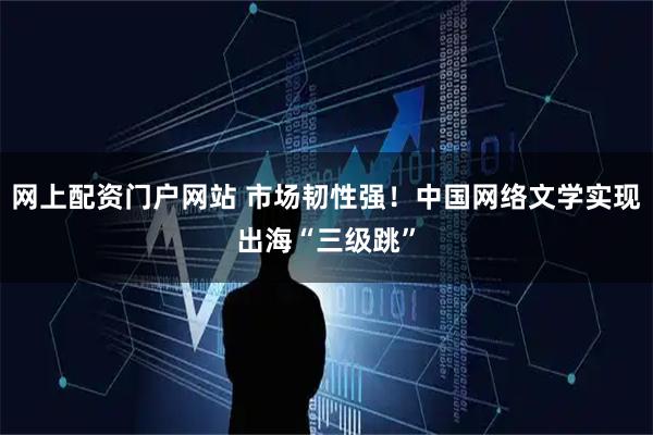 网上配资门户网站 市场韧性强！中国网络文学实现出海“三级跳”
