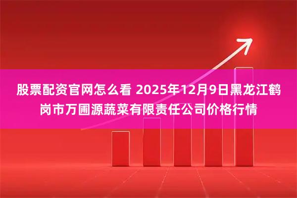 股票配资官网怎么看 2025年12月9日黑龙江鹤岗市万圃源蔬菜有限责任公司价格行情