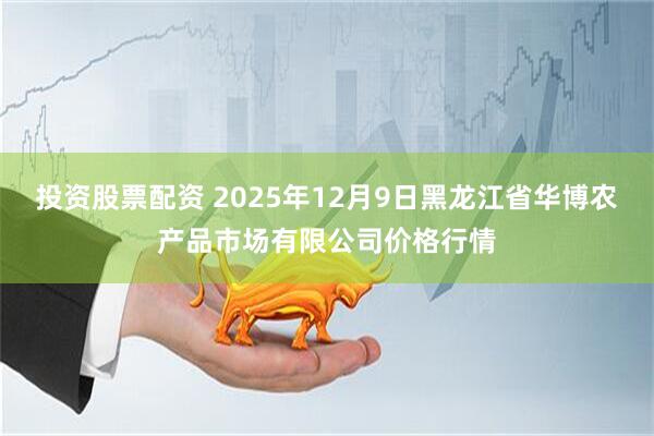 投资股票配资 2025年12月9日黑龙江省华博农产品市场有限公司价格行情