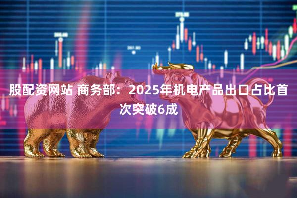 股配资网站 商务部：2025年机电产品出口占比首次突破6成
