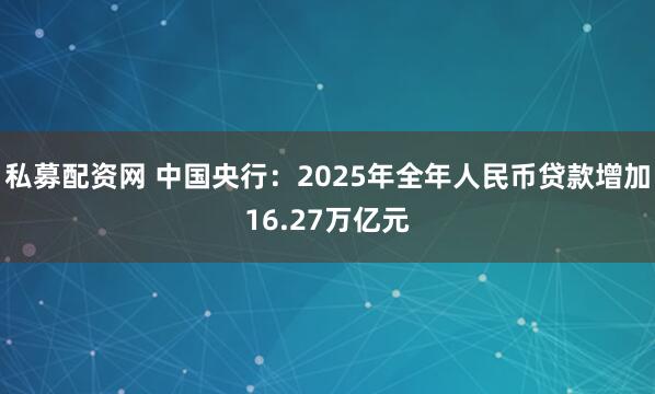 私募配资网 中国央行：2025年全年人民币贷款增加16.27万亿元