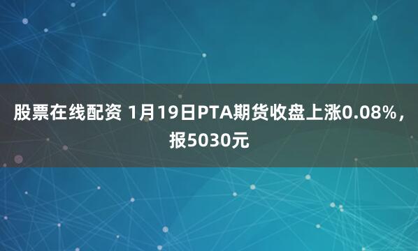 股票在线配资 1月19日PTA期货收盘上涨0.08%，报5030元