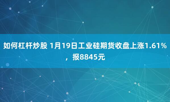 如何杠杆炒股 1月19日工业硅期货收盘上涨1.61%，报8845元