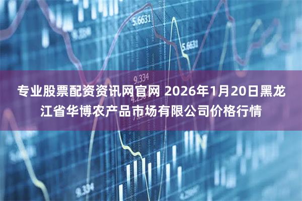 专业股票配资资讯网官网 2026年1月20日黑龙江省华博农产品市场有限公司价格行情