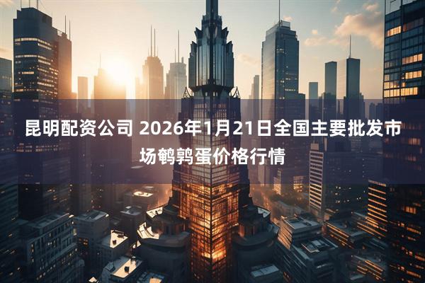 昆明配资公司 2026年1月21日全国主要批发市场鹌鹑蛋价格行情