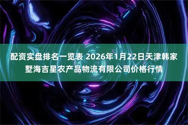 配资实盘排名一览表 2026年1月22日天津韩家墅海吉星农产品物流有限公司价格行情