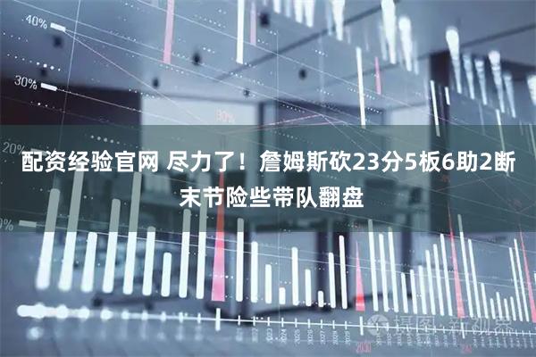 配资经验官网 尽力了！詹姆斯砍23分5板6助2断 末节险些带队翻盘