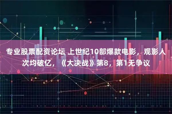 专业股票配资论坛 上世纪10部爆款电影，观影人次均破亿，《大决战》第8，第1无争议