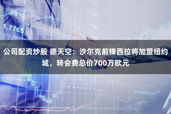 公司配资炒股 德天空：沙尔克前锋西拉将加盟纽约城，转会费总价700万欧元