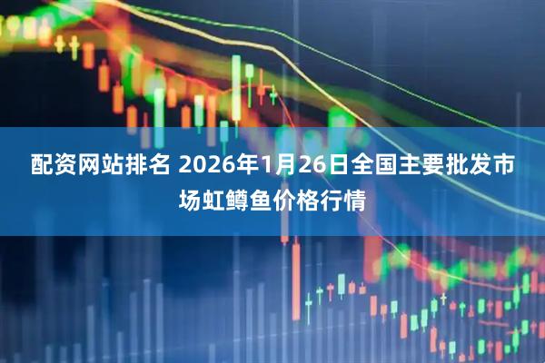 配资网站排名 2026年1月26日全国主要批发市场虹鳟鱼价格行情