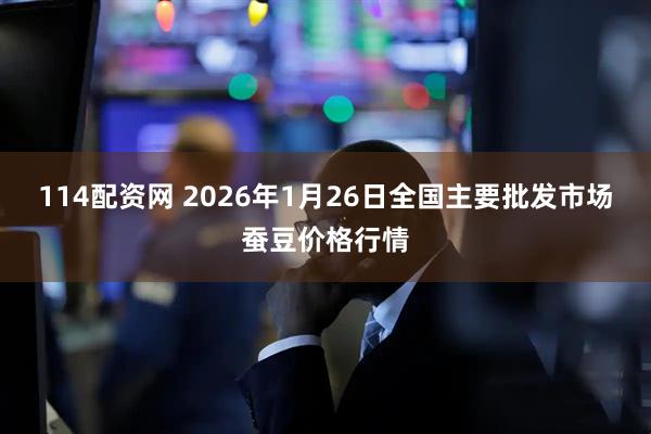 114配资网 2026年1月26日全国主要批发市场蚕豆价格行情