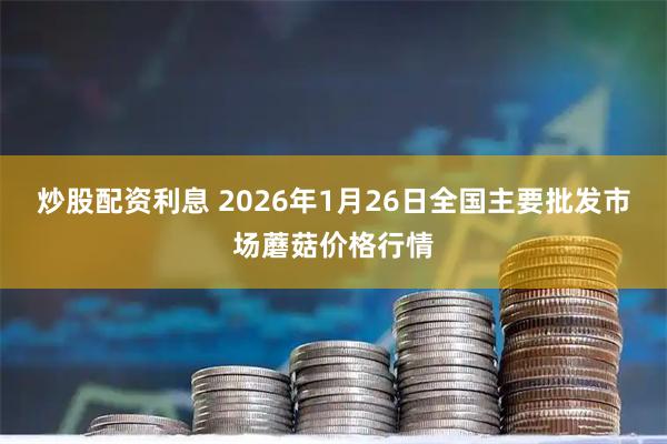 炒股配资利息 2026年1月26日全国主要批发市场蘑菇价格行情