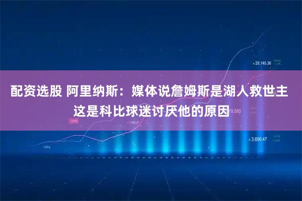 配资选股 阿里纳斯：媒体说詹姆斯是湖人救世主 这是科比球迷讨厌他的原因