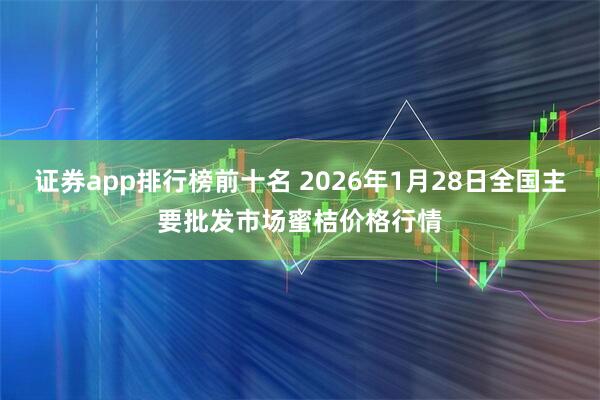 证券app排行榜前十名 2026年1月28日全国主要批发市场蜜桔价格行情