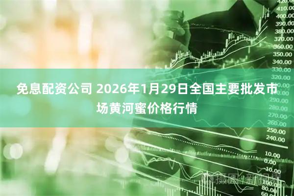 免息配资公司 2026年1月29日全国主要批发市场黄河蜜价格行情