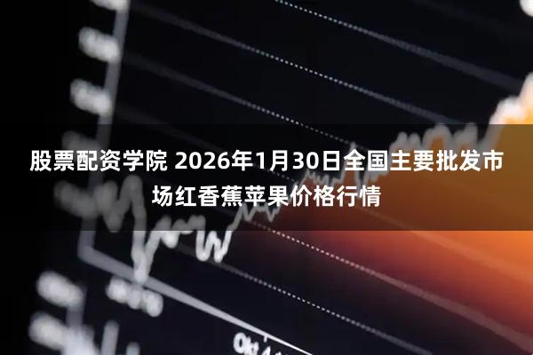 股票配资学院 2026年1月30日全国主要批发市场红香蕉苹果价格行情