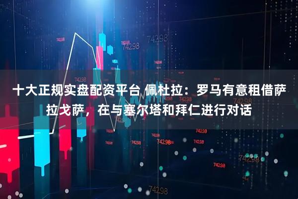 十大正规实盘配资平台 佩杜拉：罗马有意租借萨拉戈萨，在与塞尔塔和拜仁进行对话