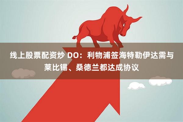 线上股票配资炒 DO：利物浦签海特勒伊达需与莱比锡、桑德兰都达成协议