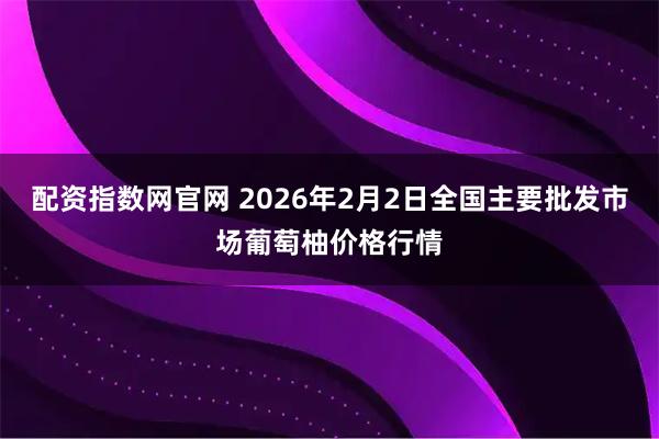 配资指数网官网 2026年2月2日全国主要批发市场葡萄柚价格行情
